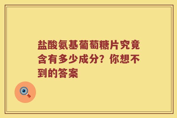 盐酸氨基葡萄糖片究竟含有多少成分?你想不到的答案 盐酸氨基葡萄糖片究竟含有多少成分?你想不到的答案