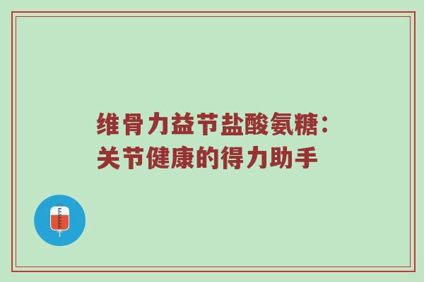 维骨力益节盐酸氨糖:关节健康的得力助手 维骨力益节盐酸氨糖:关节健康的得力助手