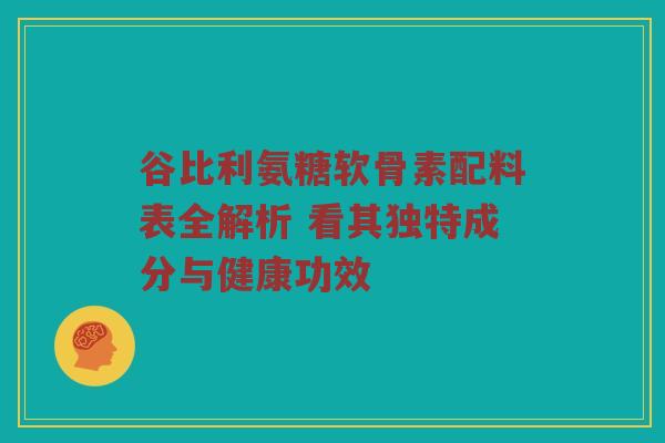 谷比利氨糖软骨素配料表全解析 看其独特成分与健康功效 谷比利氨糖软骨素配料表全解析 看其独特成分与健康功效