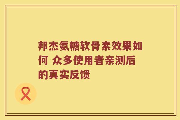 邦杰氨糖软骨素效果如何 众多使用者亲测后的真实反馈