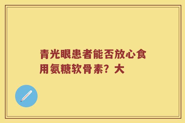 青光眼患者能否放心食用氨糖软骨素?大 青光眼患者能否放心食用氨糖软骨素?大