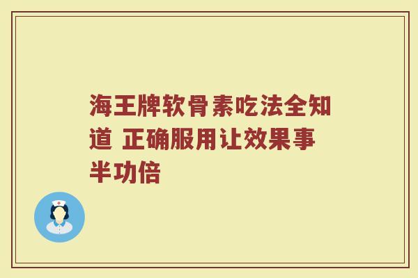 海王牌软骨素吃法全知道 正确服用让效果事半功倍