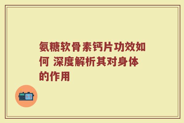 氨糖软骨素钙片功效如何 深度解析其对身体的作用 氨糖软骨素钙片功效如何 深度解析其对身体的作用
