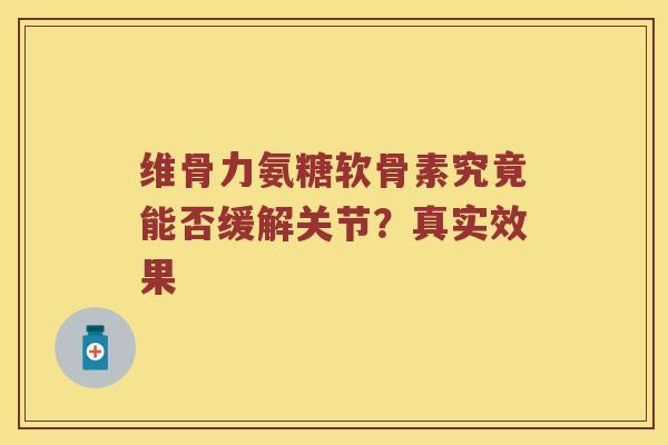 维骨力氨糖软骨素究竟能否缓解关节？真实效果