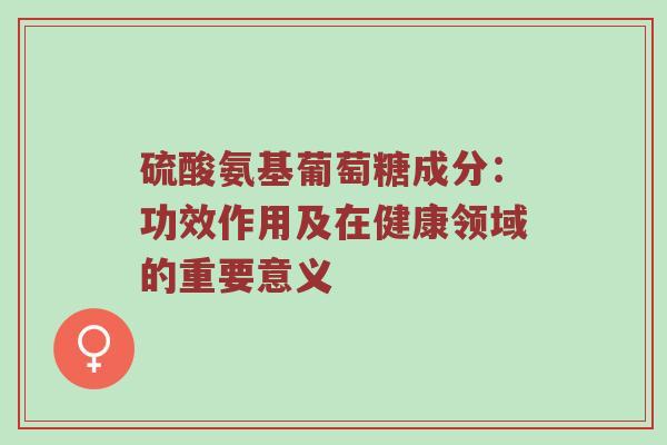 硫酸氨基葡萄糖成分:功效作用及在健康领域的重要意义 硫酸氨基葡萄糖成分:功效作用及在健康领域的重要意义