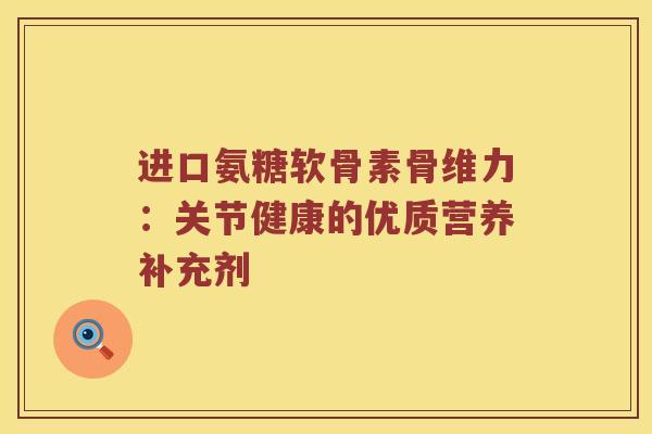 进口氨糖软骨素骨维力:关节健康的优质营养补充剂 进口氨糖软骨素骨维力:关节健康的优质营养补充剂