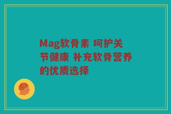 Mag软骨素 呵护关节健康 补充软骨营养的优质选择 Mag软骨素 呵护关节健康 补充软骨营养的优质选择