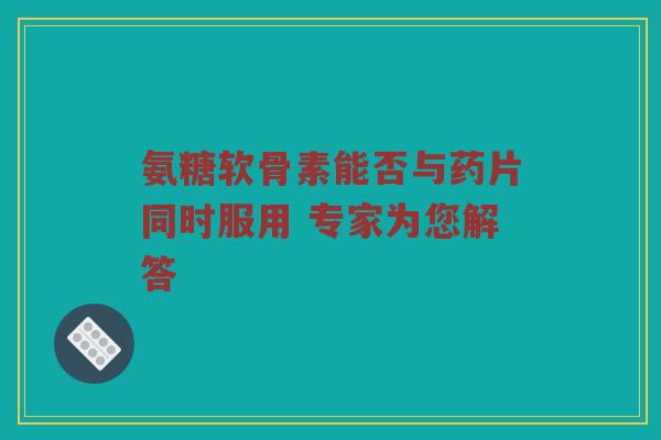 氨糖软骨素能否与药片同时服用 专家为您解答 氨糖软骨素能否与药片同时服用 专家为您解答