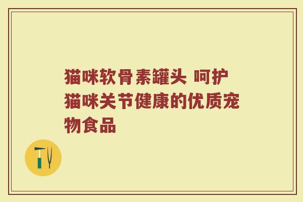 猫咪软骨素罐头 呵护猫咪关节健康的优质宠物食品