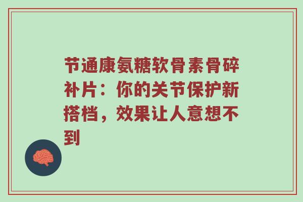 节通康氨糖软骨素骨碎补片:你的关节保护新搭档,效果让人意想不到 节通康氨糖软骨素骨碎补片:你的关节保护新搭档,效果让人意想不到