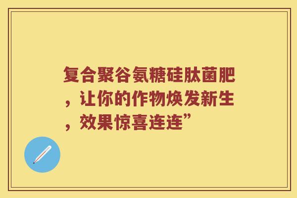 复合聚谷氨糖硅肽菌肥,让你的作物焕发新生,效果惊喜连连” 复合聚谷氨糖硅肽菌肥,让你的作物焕发新生,效果惊喜连连”
