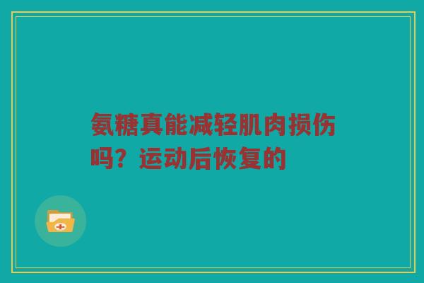 氨糖真能减轻肌肉损伤吗?运动后恢复的 氨糖真能减轻肌肉损伤吗?运动后恢复的