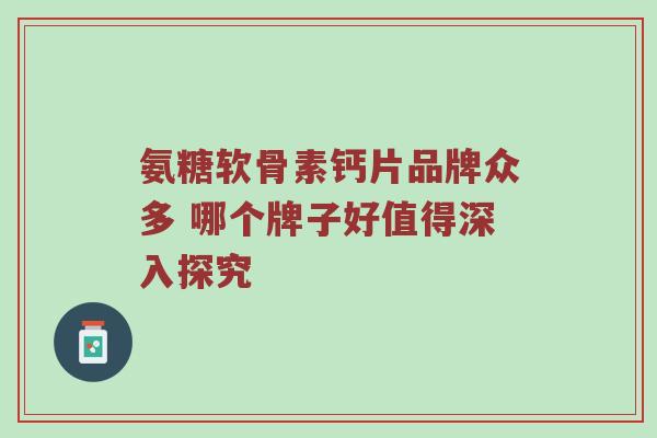 氨糖软骨素钙片品牌众多 哪个牌子好值得深入探究
