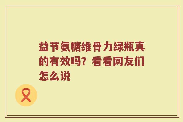 益节氨糖维骨力绿瓶真的有效吗?看看网友们怎么说 益节氨糖维骨力绿瓶真的有效吗?看看网友们怎么说