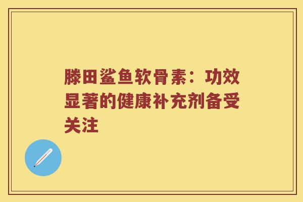 滕田鲨鱼软骨素:功效显著的健康补充剂备受关注 滕田鲨鱼软骨素:功效显著的健康补充剂备受关注