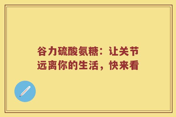 谷力硫酸氨糖:让关节远离你的生活,快来看 谷力硫酸氨糖:让关节远离你的生活,快来看