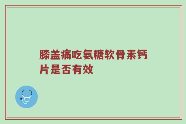膝盖痛吃氨糖软骨素钙片是否有效 膝盖痛吃氨糖软骨素钙片是否有效