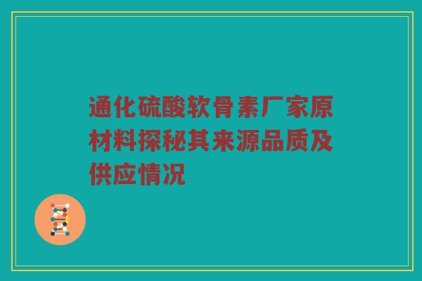 通化硫酸软骨素厂家原材料探秘其来源品质及供应情况 通化硫酸软骨素厂家原材料探秘其来源品质及供应情况