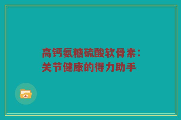 高钙氨糖硫酸软骨素:关节健康的得力助手 高钙氨糖硫酸软骨素:关节健康的得力助手