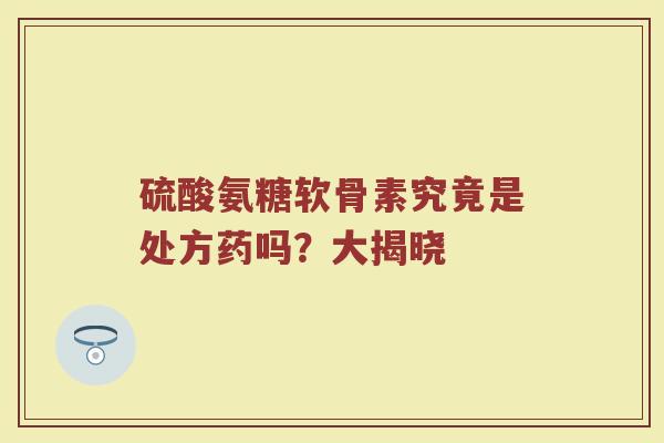 硫酸氨糖软骨素究竟是处方药吗？大揭晓