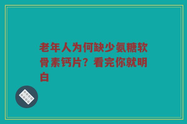 老年人为何缺少氨糖软骨素钙片？看完你就明白