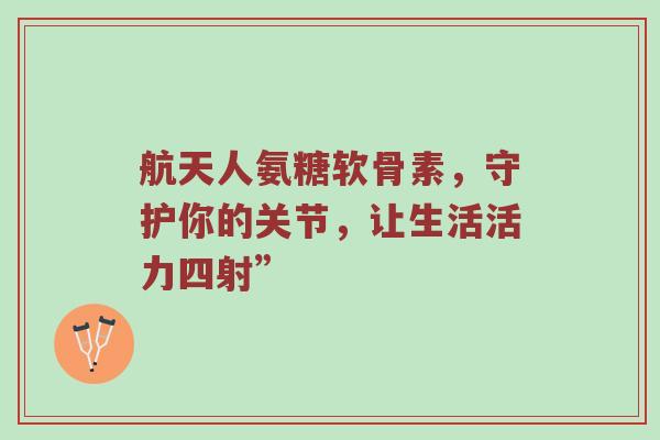 航天人氨糖软骨素，守护你的关节，让生活活力四射”
