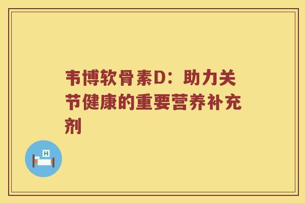 韦博软骨素D:助力关节健康的重要营养补充剂 韦博软骨素D:助力关节健康的重要营养补充剂