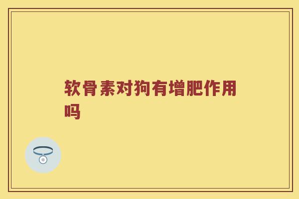软骨素对狗有增肥作用吗
