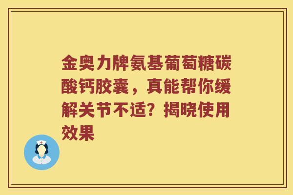金奥力牌氨基葡萄糖碳酸钙胶囊，真能帮你缓解关节不适？揭晓使用效果