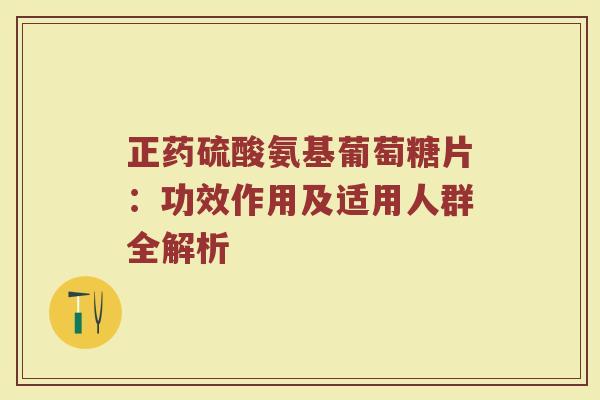 正药硫酸氨基葡萄糖片:功效作用及适用人群全解析 正药硫酸氨基葡萄糖片:功效作用及适用人群全解析
