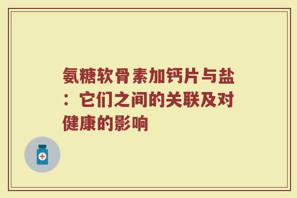 氨糖软骨素加钙片与盐:它们之间的关联及对健康的影响 氨糖软骨素加钙片与盐:它们之间的关联及对健康的影响