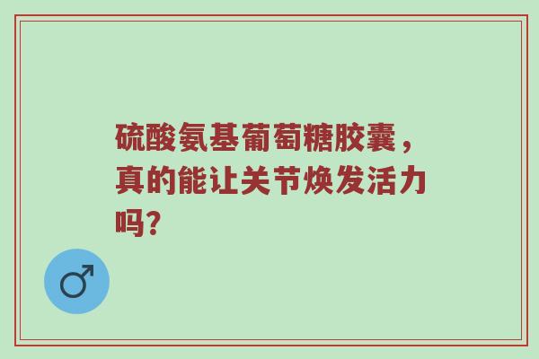 硫酸氨基葡萄糖胶囊,真的能让关节焕发活力吗? 硫酸氨基葡萄糖胶囊,真的能让关节焕发活力吗?