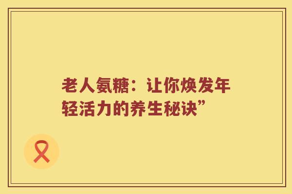 老人氨糖：让你焕发年轻活力的养生秘诀”