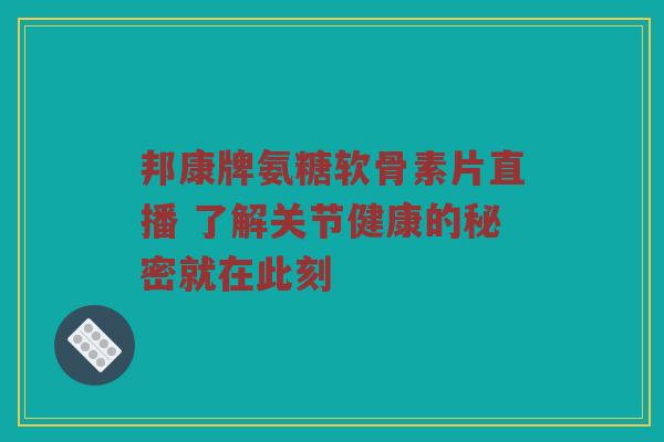 邦康牌氨糖软骨素片直播 了解关节健康的秘密就在此刻 邦康牌氨糖软骨素片直播 了解关节健康的秘密就在此刻