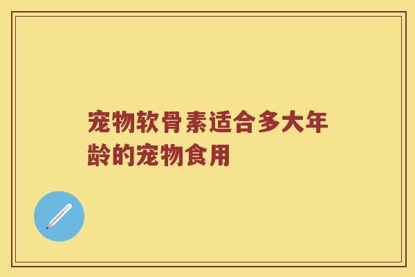 宠物软骨素适合多大年龄的宠物食用 宠物软骨素适合多大年龄的宠物食用