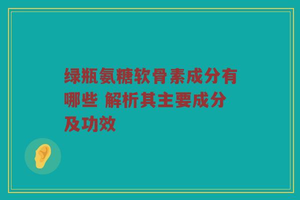 绿瓶氨糖软骨素成分有哪些 解析其主要成分及功效