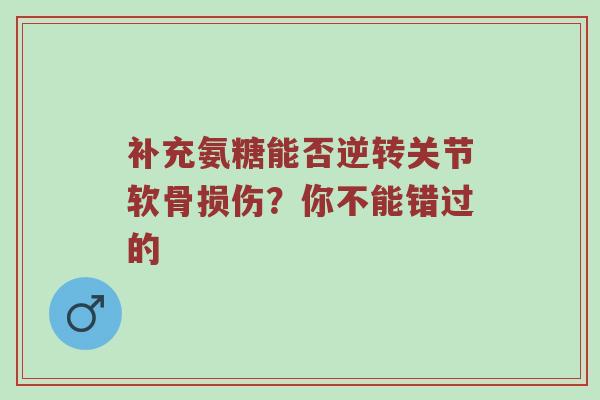 补充氨糖能否逆转关节软骨损伤？你不能错过的