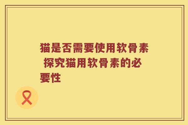 猫是否需要使用软骨素 探究猫用软骨素的必要性 猫是否需要使用软骨素 探究猫用软骨素的必要性