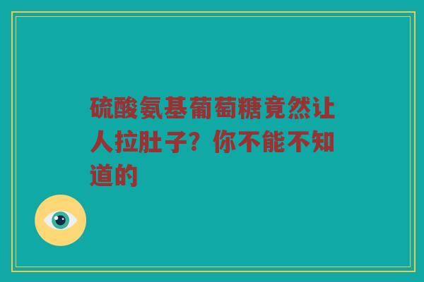 硫酸氨基葡萄糖竟然让人拉肚子?你不能不知道的 硫酸氨基葡萄糖竟然让人拉肚子?你不能不知道的
