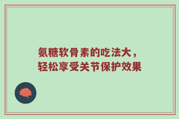 氨糖软骨素的吃法大,轻松享受关节保护效果 氨糖软骨素的吃法大,轻松享受关节保护效果