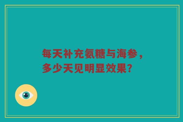 每天补充氨糖与海参,多少天见明显效果? 每天补充氨糖与海参,多少天见明显效果?