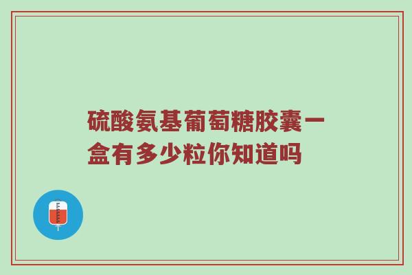 硫酸氨基葡萄糖胶囊一盒有多少粒你知道吗