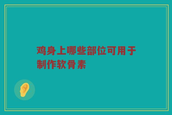 鸡身上哪些部位可用于制作软骨素 鸡身上哪些部位可用于制作软骨素