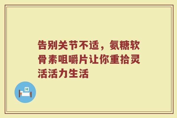 告别关节不适，氨糖软骨素咀嚼片让你重拾灵活活力生活