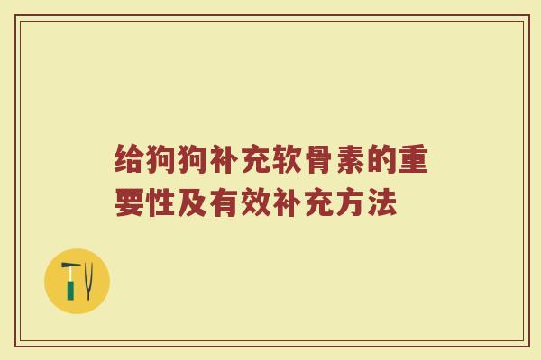 给狗狗补充软骨素的重要性及有效补充方法 给狗狗补充软骨素的重要性及有效补充方法