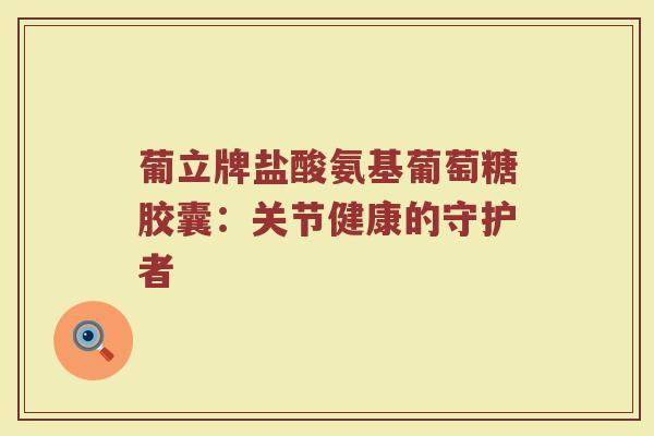 葡立牌盐酸氨基葡萄糖胶囊：关节健康的守护者