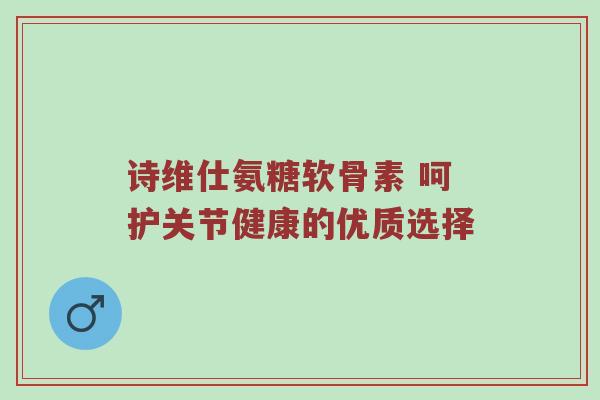 诗维仕氨糖软骨素 呵护关节健康的优质选择