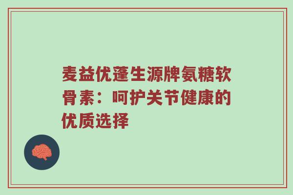 麦益优蓬生源牌氨糖软骨素：呵护关节健康的优质选择