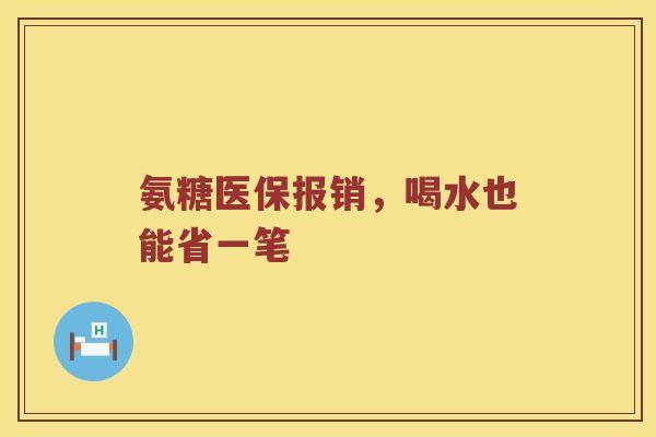 氨糖医保报销,喝水也能省一笔 氨糖医保报销,喝水也能省一笔