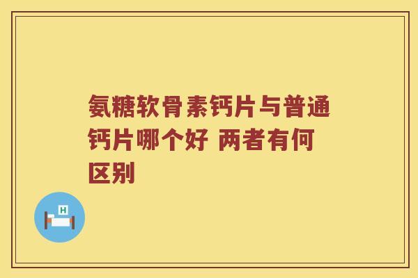 氨糖软骨素钙片与普通钙片哪个好 两者有何区别